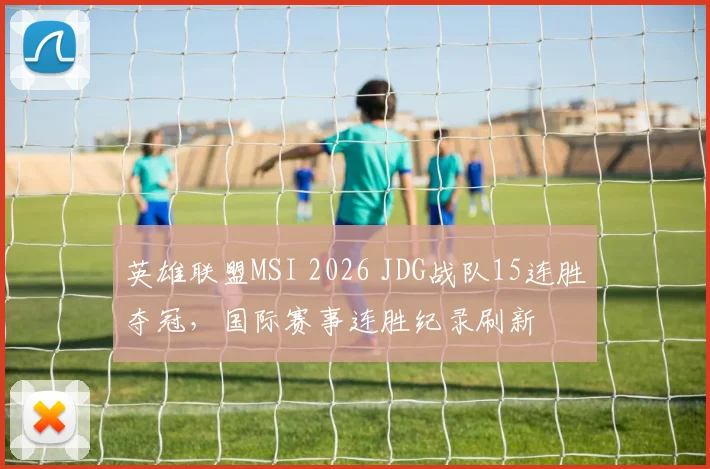 英雄联盟MSI 2026 JDG战队15连胜夺冠,国际赛事连胜纪录刷新