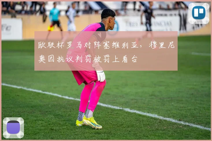 欧联杯罗马对阵塞维利亚,穆里尼奥因抗议判罚被罚上看台