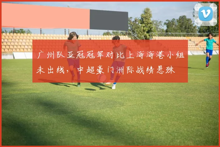 广州队亚冠冠军对比上海海港小组未出线,中超豪门洲际战绩悬殊