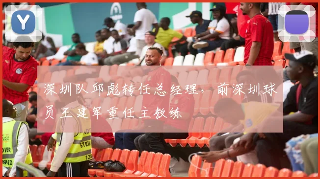 深圳队邱彪转任总经理，前深圳球员王建军重任主教练