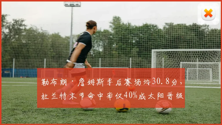 勒布朗·詹姆斯季后赛场均30.8分，杜兰特末节命中率仅40%成太阳晋级关键变量