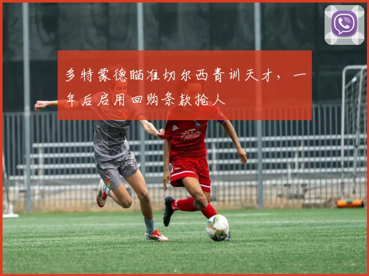 多特蒙德瞄准切尔西青训天才,一年后启用回购条款抢人