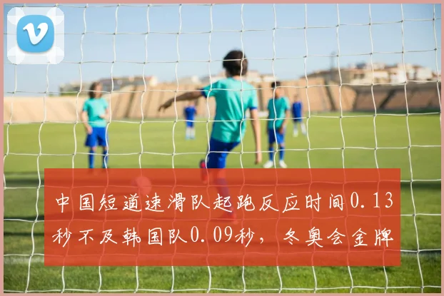 中国短道速滑队起跑反应时间0.13秒不及韩国队0.09秒,冬奥会金牌争夺存忧__br_