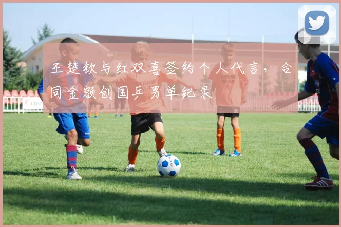 王楚钦与红双喜签约个人代言，合同金额创国乒男单纪录