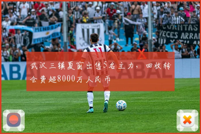 武汉三镇夏窗出售5名主力,回收转会费超8000万人民币