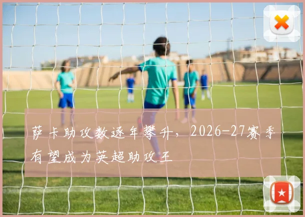 萨卡助攻数逐年攀升,2026-27赛季有望成为英超助攻王
